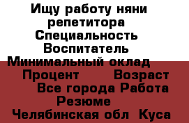 Ищу работу няни, репетитора › Специальность ­ Воспитатель › Минимальный оклад ­ 300 › Процент ­ 5 › Возраст ­ 28 - Все города Работа » Резюме   . Челябинская обл.,Куса г.